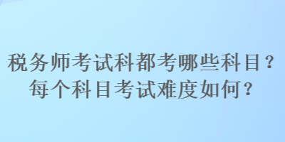 稅務(wù)師考試科都考哪些科目？每個(gè)科目考試難度如何？