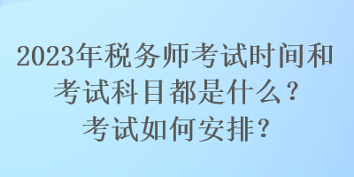 2023年稅務師考試時間和考試科目都是什么？考試如何安排？