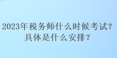 2023年稅務(wù)師什么時(shí)候考試？具體是什么安排？