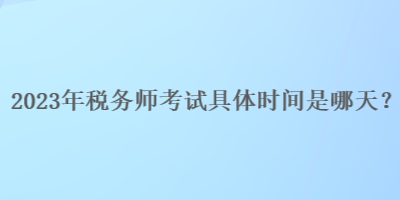 2023年稅務(wù)師考試具體時間是哪天？