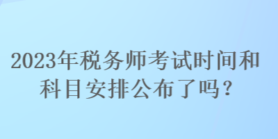 2023年稅務(wù)師考試時(shí)間和科目安排公布了嗎？