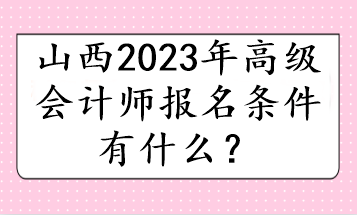 山西2023年高級(jí)會(huì)計(jì)師報(bào)名條件有什么？