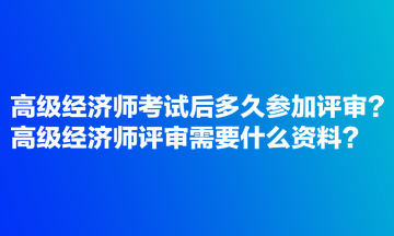 高級經(jīng)濟師考試后多久參加評審？高級經(jīng)濟師評審需要什么資料？