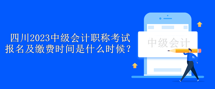 四川2023中級會計職稱考試報名及繳費時間是什么時候？