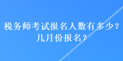 稅務(wù)師考試報(bào)名人數(shù)有多少？幾月份報(bào)名？