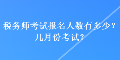 稅務(wù)師考試報名人數(shù)有多少？幾月份考試？