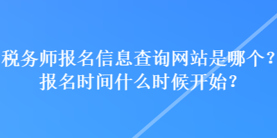 稅務(wù)師報名信息查詢網(wǎng)站是哪個？報名時間什么時候開始？