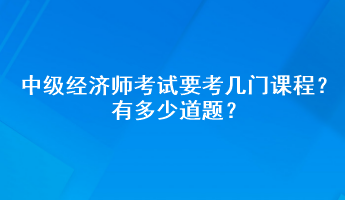 中級(jí)經(jīng)濟(jì)師考試要考幾門課程？有多少道題？