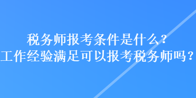 稅務(wù)師報(bào)考條件是什么？工作經(jīng)驗(yàn)滿足可以報(bào)考稅務(wù)師嗎？