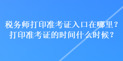 稅務(wù)師打印準(zhǔn)考證入口在哪里？打印準(zhǔn)考證的時間什么時候？