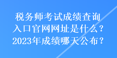 稅務(wù)師考試成績查詢?nèi)肟诠倬W(wǎng)網(wǎng)址是什么？2023年成績哪天公布？