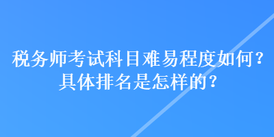 稅務(wù)師考試科目難易程度如何？具體排名是怎樣的？