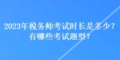 2023年稅務(wù)師考試時長是多少？有哪些考試題型？