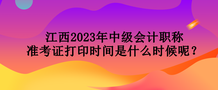 江西2023年中級(jí)會(huì)計(jì)職稱準(zhǔn)考證打印時(shí)間是什么時(shí)候呢？