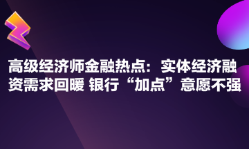 高級經(jīng)濟師金融熱點：實體經(jīng)濟融資需求回暖 銀行“加點”意愿不強