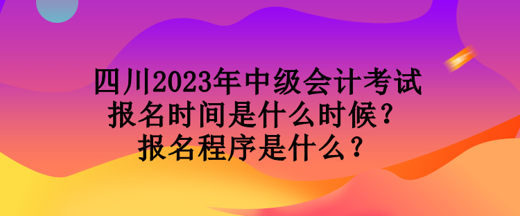 四川2023年中級(jí)會(huì)計(jì)考試報(bào)名時(shí)間是什么時(shí)候？報(bào)名程序是什么？