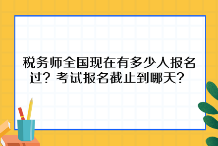 稅務(wù)師全國現(xiàn)在有多少人報名過？考試報名截止到哪天呢？