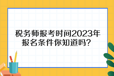 稅務(wù)師報(bào)考時(shí)間2023年報(bào)名條件你知道嗎？