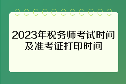 2023年稅務(wù)師考試時(shí)間及準(zhǔn)考證打印時(shí)間