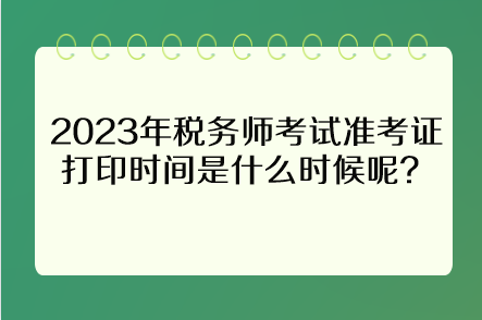 2023年稅務師考試準考證打印時間是什么時候呢？