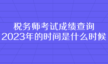 稅務(wù)師考試成績(jī)查詢2023年的時(shí)間是什么時(shí)候呢？