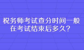 稅務(wù)師考試查分時(shí)間一般在考試結(jié)束后多久