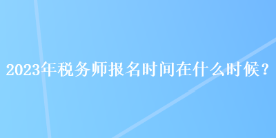 2023年稅務師報名時間在什么時候？