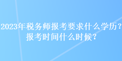 2023年稅務(wù)師報(bào)考要求什么學(xué)歷？報(bào)考時(shí)間什么時(shí)候？