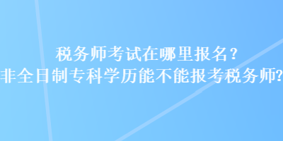 稅務(wù)師考試在哪里報名？非全日制專科學歷能不能報考稅務(wù)師？