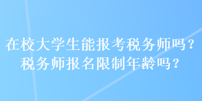 在校大學(xué)生能報考稅務(wù)師嗎？稅務(wù)師報名限制年齡嗎？