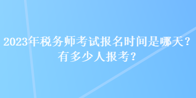 2023年稅務(wù)師考試報名時間是哪天？有多少人報考？