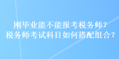 剛畢業(yè)能不能報(bào)考稅務(wù)師？稅務(wù)師考試科目如何搭配組合？