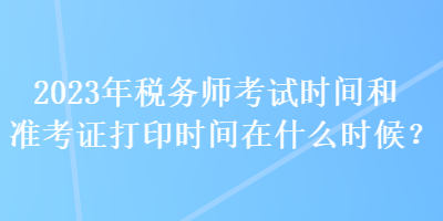 2023年稅務(wù)師考試時(shí)間和準(zhǔn)考證打印時(shí)間在什么時(shí)候？