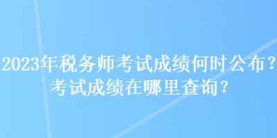 2023年稅務(wù)師考試成績(jī)何時(shí)公布？考試成績(jī)?cè)谀睦锊樵?xún)？