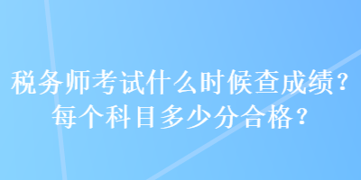 稅務(wù)師考試什么時候查成績？每個科目多少分合格？