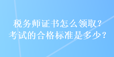 稅務(wù)師證書怎么領(lǐng)??？考試的合格標(biāo)準(zhǔn)是多少？