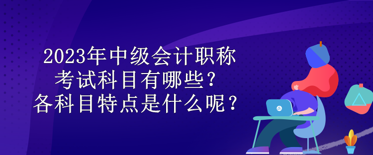 2023年中級會計職稱考試科目有哪些？各科目特點是什么呢？