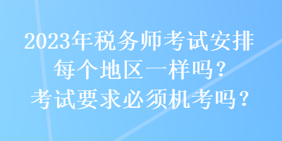 2023年稅務(wù)師考試安排每個(gè)地區(qū)一樣嗎？考試要求必須機(jī)考嗎？