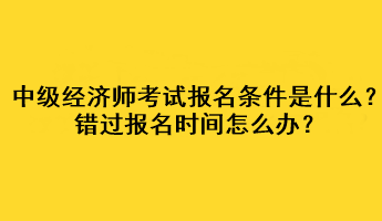 中級(jí)經(jīng)濟(jì)師考試報(bào)名條件是什么？錯(cuò)過(guò)報(bào)名時(shí)間怎么辦？