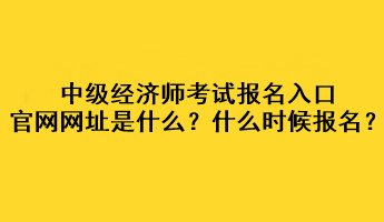 中級(jí)經(jīng)濟(jì)師考試報(bào)名入口官網(wǎng)網(wǎng)址是什么？什么時(shí)候報(bào)名？