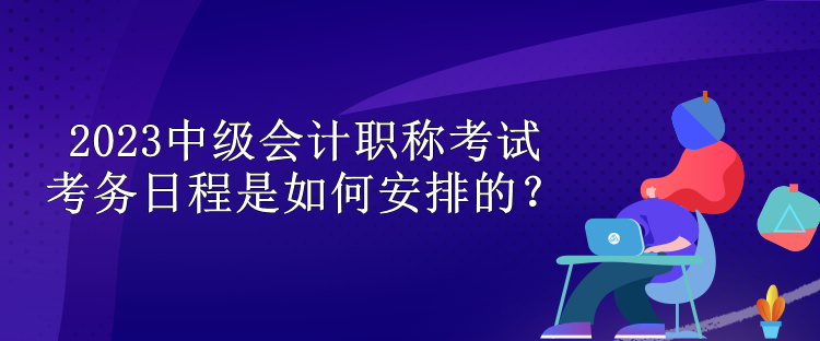 2023中級會計職稱考試考務(wù)日程是如何安排的？