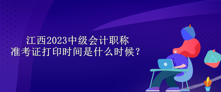 江西2023中級(jí)會(huì)計(jì)職稱(chēng)準(zhǔn)考證打印時(shí)間是什么時(shí)候？