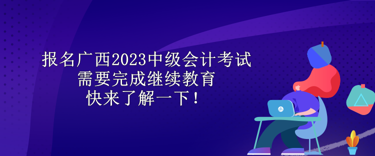 報(bào)名廣西2023中級會計(jì)考試需要完成繼續(xù)教育 快來了解一下！