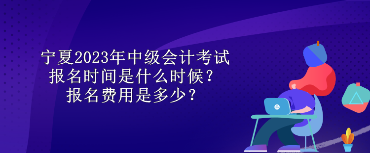 寧夏2023年中級(jí)會(huì)計(jì)考試報(bào)名時(shí)間是什么時(shí)候？報(bào)名費(fèi)用是多少？