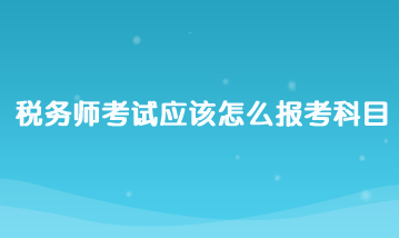 稅務師考試應該怎么報考科目？