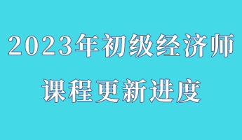 2023年初級(jí)經(jīng)濟(jì)師課程更新進(jìn)度