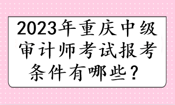 2023年重慶中級(jí)審計(jì)師考試報(bào)考條件有哪些？