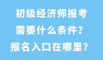 初級(jí)經(jīng)濟(jì)師報(bào)考需要什么條件？報(bào)名入口在哪里？