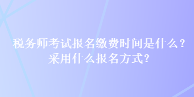 稅務師考試報名繳費時間是什么？采用什么報名方式？