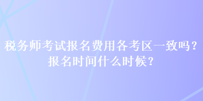 稅務(wù)師考試報(bào)名費(fèi)用各考區(qū)一致嗎？報(bào)名時(shí)間什么時(shí)候？